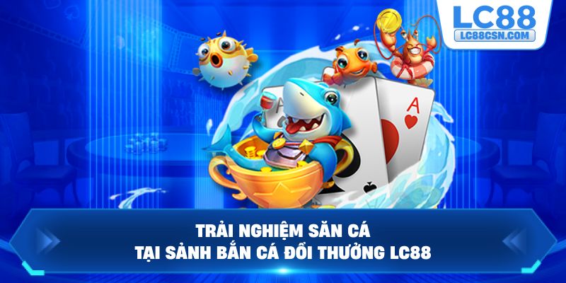 Trải nghiệm săn cá tại sảnh bắn cá đổi thưởng LC88
